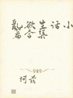 乱欲生活小说短篇合集