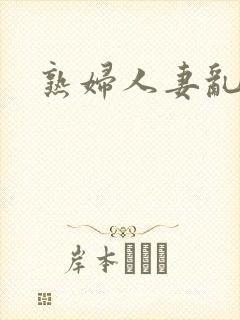 熟妇人妻乱又乱