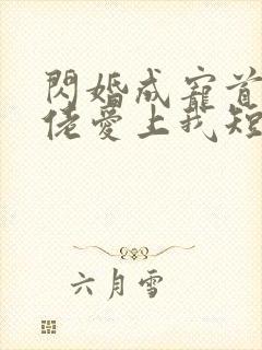 闪婚成宠首富大佬爱上我短剧合集