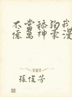 不当舔狗我成为亿万神豪漫画免费观看