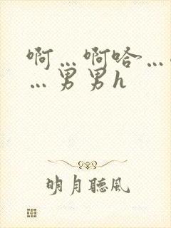 啊…啊哈…嗯啊…男男h 啊…啊哈…嗯啊…男男h