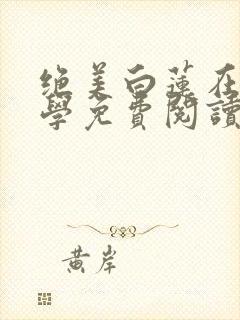 绝美白莲在线教学免费阅读全本小说