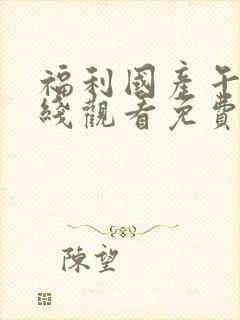 福利国产午夜在线观看免费
