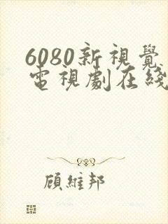 6080新视觉电视剧在线看 6080新视觉电视剧在线看
