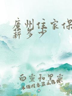 广州住家保姆月薪多少