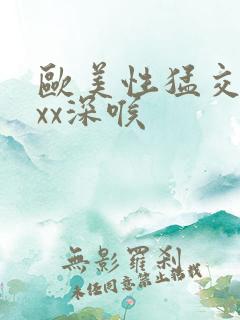 欧美性猛交ⅹxxx深喉