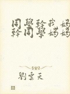 同学干我妈妈我干同学妈妈