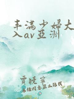 丰满少妇大力进入av亚洲