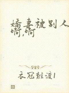 娇妻被别人嗯嗯啊,啊