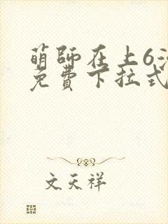 萌师在上6漫画免费下拉式 萌师在上6漫画免费下拉式