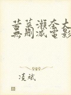 若菜濑奈大尺度无删减电影