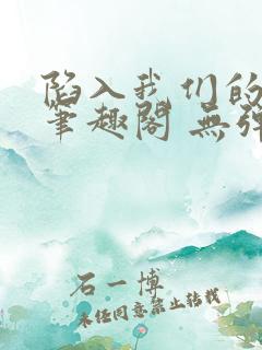 陷入我们的热恋笔趣阁 无弹窗