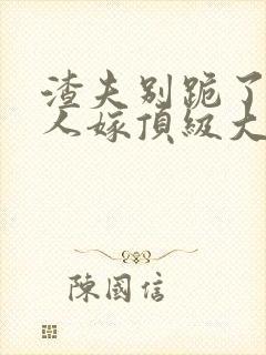 渣夫别跪了,夫人嫁顶级大佬显怀啦正版