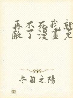 再不死我就真无敌了漫画免费观看全集