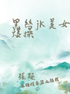 黑丝jk美女被爆操