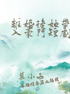 离婚后她带崽嫁入豪门短剧完整版免费