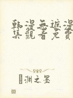 韩漫无遮漫画全集观看免费网站