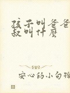 孩子叫爸爸的叔叔叫什么