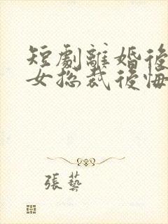 短剧离婚后高冷女总裁后悔了在线观看