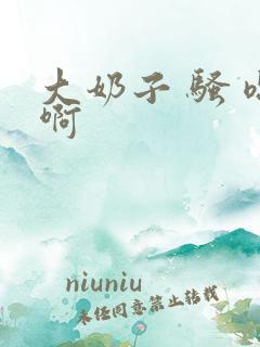大奶子 骚 嗯啊