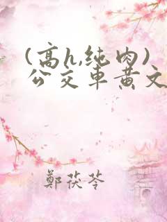 (高h,纯肉)公交车黄文