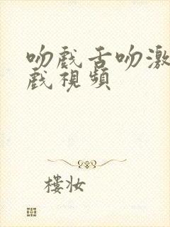 吻戏舌吻激情床戏视频