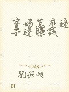 宝妈怎么边带孩子边赚钱