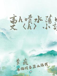 高h喷水荡肉欲文〈h〉小说