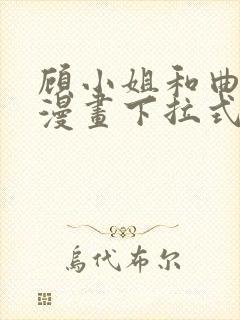 顾小姐和曲小姐漫画下拉式免费 顾小姐和曲小姐漫画下拉式免费