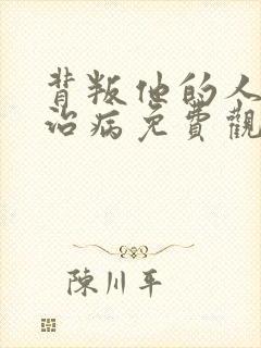 背叛他的人求他治病免费观看完整版