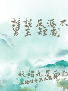 谁说反派不能当男主 短剧