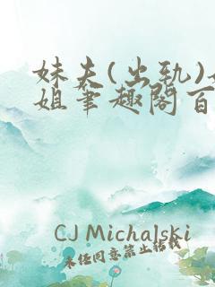妹夫(出轨)姐姐笔趣阁百无禁忌