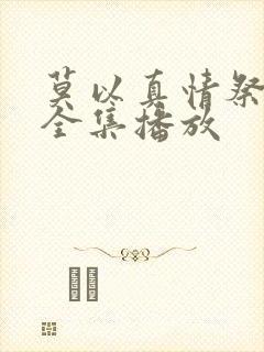 莫以真情祭短剧全集播放