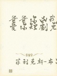 爸爸你凶我我也爱你短剧免费全集