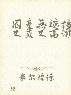 国产无遮挡又黄又爽又高潮的网站