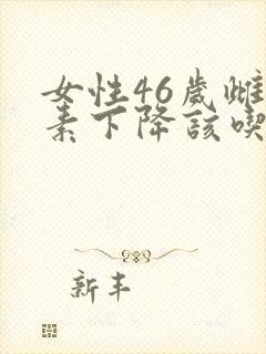 女性46岁雌激素下降该吃些什么药