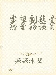 电视剧亲爱的,热爱的演员表