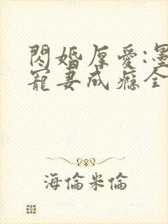 闪婚厚爱:墨少宠妻成瘾全本