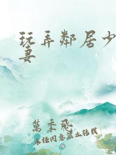 玩弄邻居少妇人妻