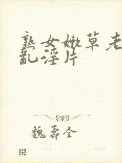 熟女嫩草老女人乱淫片