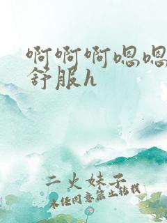 啊啊啊嗯嗯嗯好舒服h
