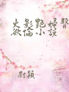 火影艳妇臀荡乳欲伦小说