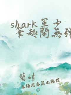 shark军少 笔趣阁无弹窗