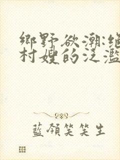乡野欲潮:绝色村嫂的泛滥春情