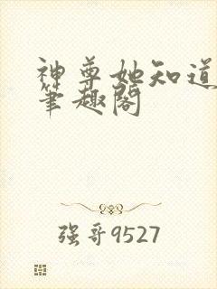 神尊她知道得多笔趣阁