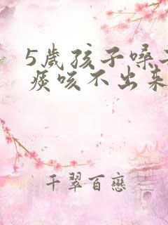 5岁孩子嗓子有痰咳不出来怎么办