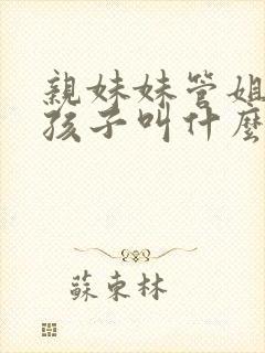 亲妹妹管姐姐的孩子叫什么