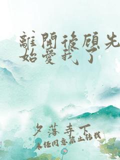离开后顾先生开始爱我了