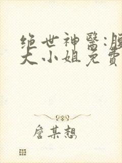 绝世神医:腹黑大小姐免费阅读全文