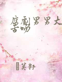 腐剧男男大尺度舌吻